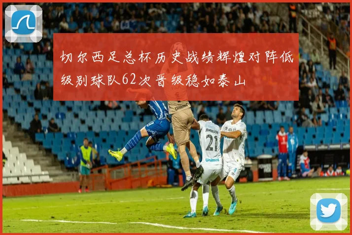 切尔西足总杯历史战绩辉煌对阵低级别球队62次晋级稳如泰山