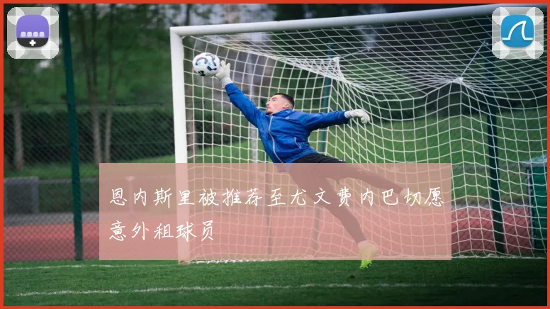 恩内斯里被推荐至尤文费内巴切愿意外租球员