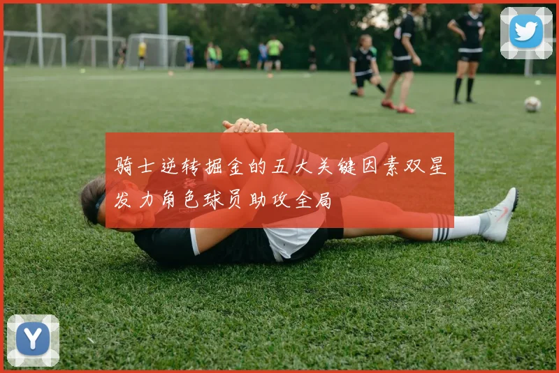 骑士逆转掘金的五大关键因素双星发力角色球员助攻全局