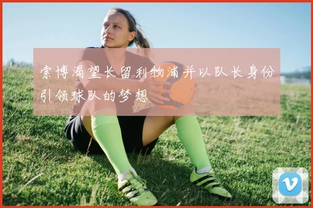 索博渴望长留利物浦并以队长身份引领球队的梦想
