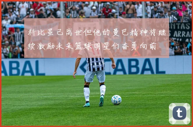 科比虽已离世但他的曼巴精神将继续激励未来篮球明星们奋勇向前
